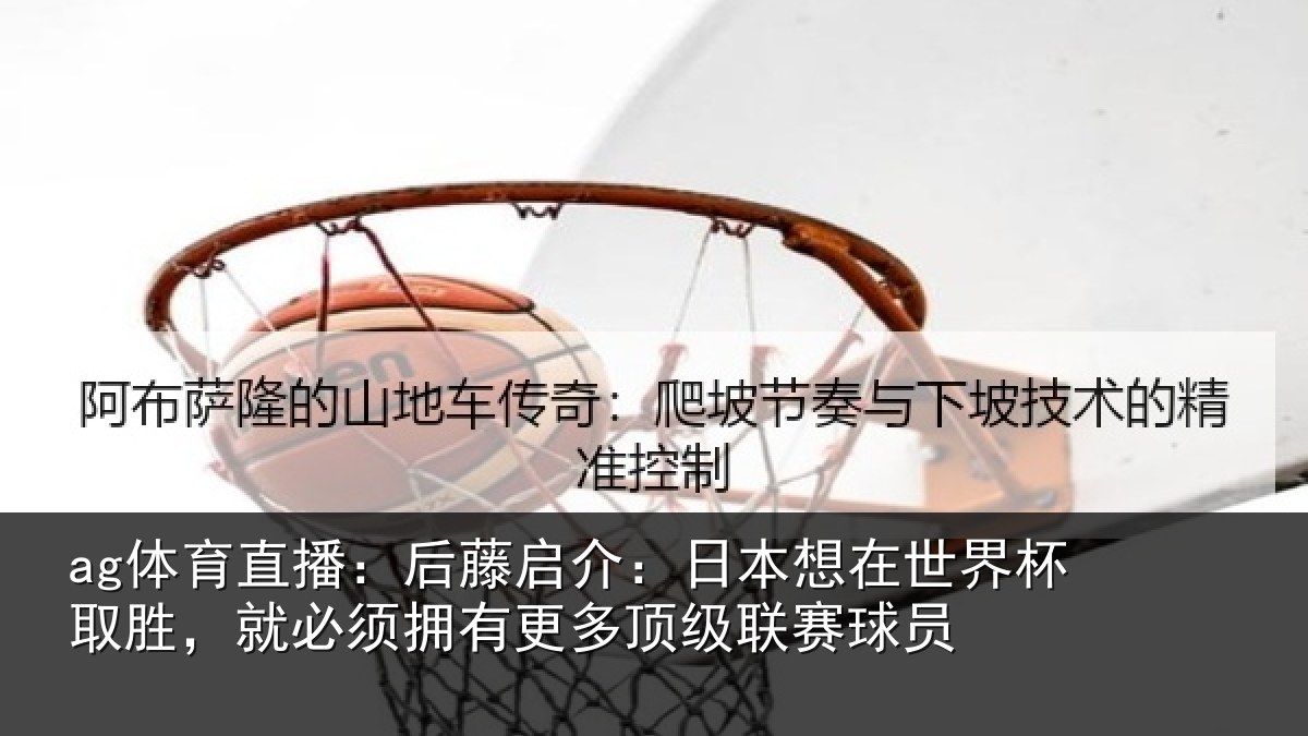 ag体育直播：后藤相关情况杯取相关情况顶级联赛球员