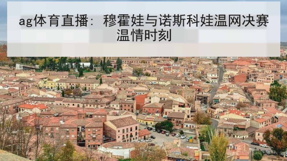 ag体育直播: 穆霍娃与诺斯科娃温网决赛温情时刻 ag体育直播: 穆霍娃与诺斯科娃温网决赛温情时刻