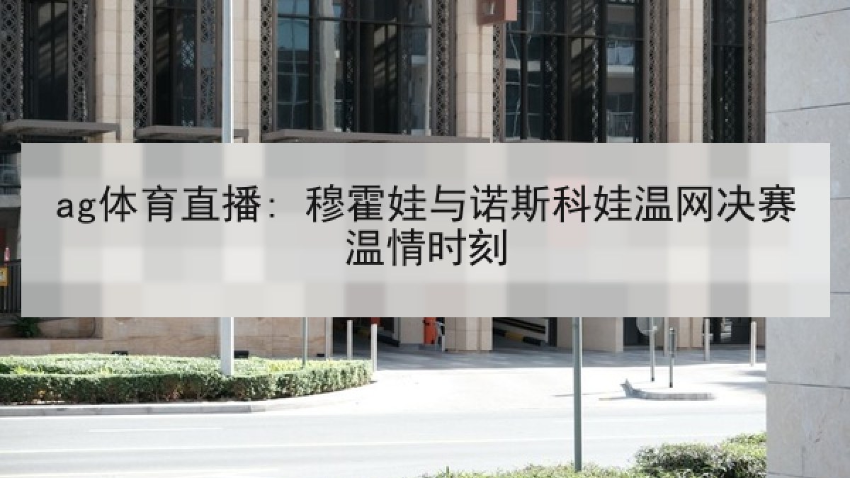 ag体育直播: 穆霍娃与诺斯科娃温网决赛温情时刻 ag体育直播: 穆霍娃与诺斯科娃温网决赛温情时刻